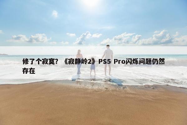 修了个寂寞？《寂静岭2》PS5 Pro闪烁问题仍然存在