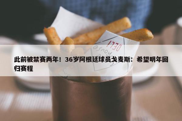 此前被禁赛两年！36岁阿根廷球员戈麦斯：希望明年回归赛程