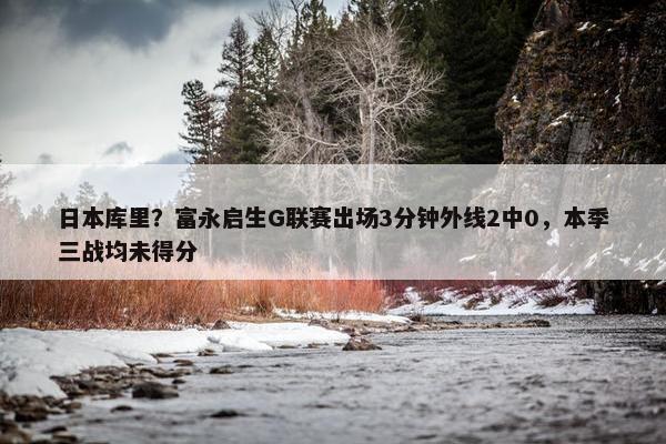 日本库里？富永启生G联赛出场3分钟外线2中0，本季三战均未得分