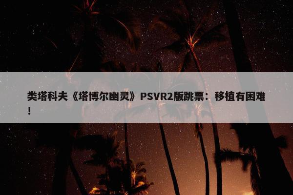 类塔科夫《塔博尔幽灵》PSVR2版跳票：移植有困难！