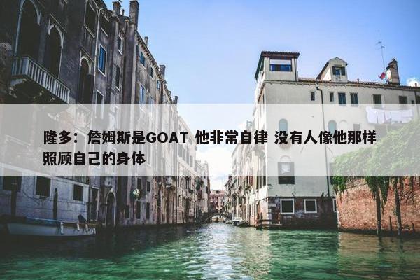 隆多：詹姆斯是GOAT 他非常自律 没有人像他那样照顾自己的身体