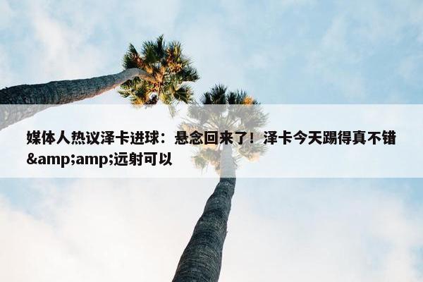 媒体人热议泽卡进球：悬念回来了！泽卡今天踢得真不错&amp;远射可以