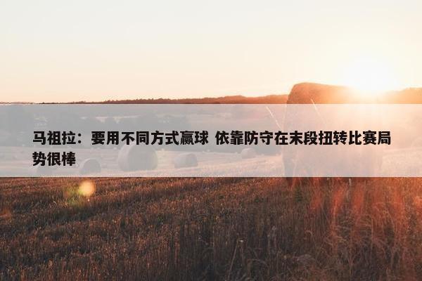 马祖拉：要用不同方式赢球 依靠防守在末段扭转比赛局势很棒