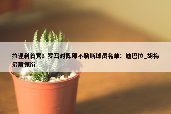 拉涅利首秀！罗马对阵那不勒斯球员名单：迪巴拉_胡梅尔斯领衔