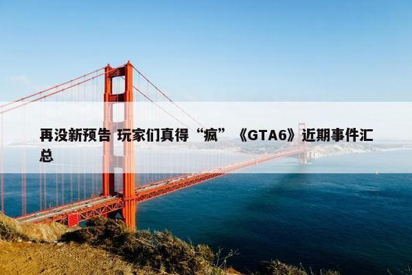 再没新预告 玩家们真得“疯”《GTA6》近期事件汇总