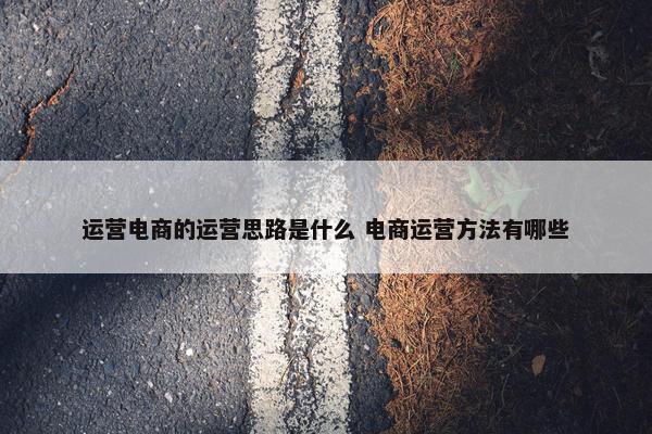 运营电商的运营思路是什么 电商运营方法有哪些