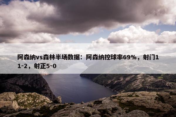 阿森纳vs森林半场数据：阿森纳控球率69%，射门11-2，射正5-0