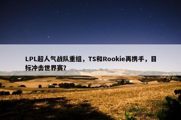 LPL超人气战队重组，TS和Rookie再携手，目标冲击世界赛？