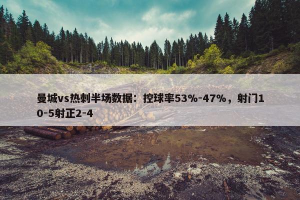 曼城vs热刺半场数据：控球率53%-47%，射门10-5射正2-4