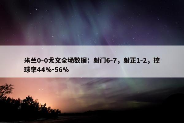 米兰0-0尤文全场数据：射门6-7，射正1-2，控球率44%-56%