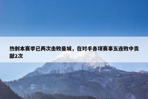 热刺本赛季已两次击败曼城，在对手各项赛事五连败中贡献2次