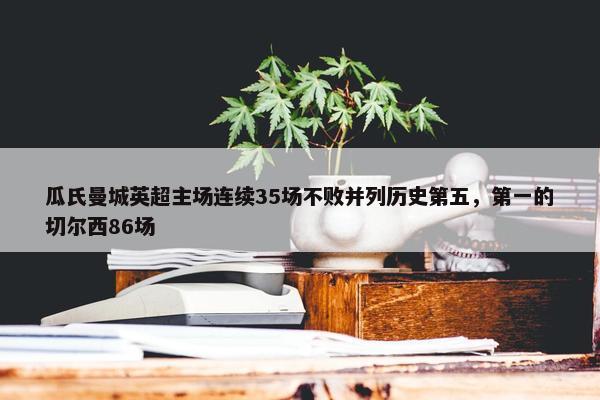 瓜氏曼城英超主场连续35场不败并列历史第五，第一的切尔西86场