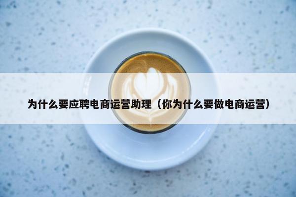 为什么要应聘电商运营助理（你为什么要做电商运营）