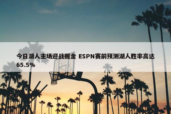 今日湖人主场迎战掘金 ESPN赛前预测湖人胜率高达65.5%