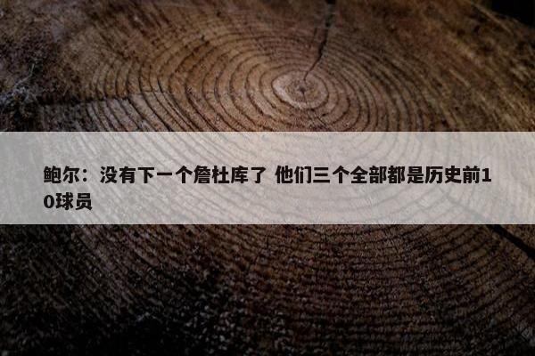 鲍尔：没有下一个詹杜库了 他们三个全部都是历史前10球员