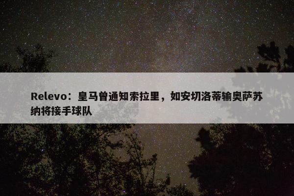 Relevo：皇马曾通知索拉里，如安切洛蒂输奥萨苏纳将接手球队