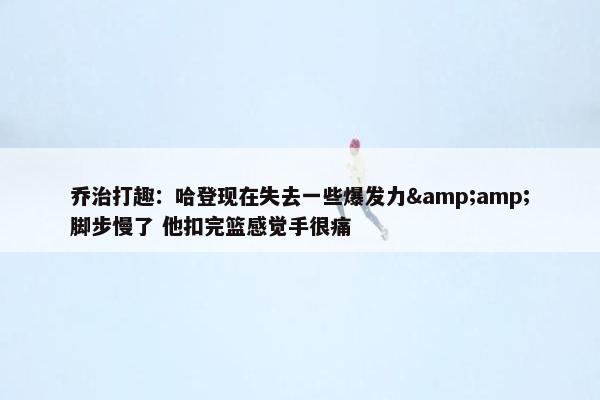 乔治打趣：哈登现在失去一些爆发力&amp;脚步慢了 他扣完篮感觉手很痛