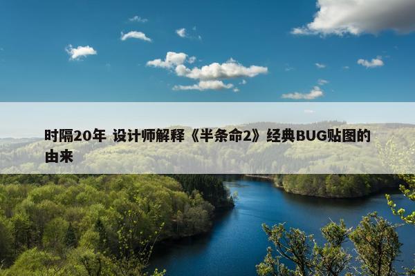 时隔20年 设计师解释《半条命2》经典BUG贴图的由来