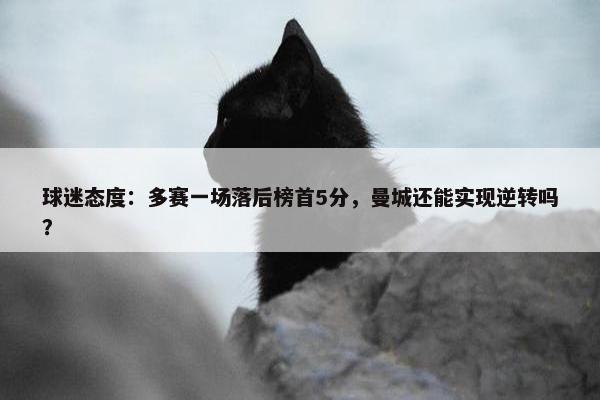 球迷态度：多赛一场落后榜首5分，曼城还能实现逆转吗？