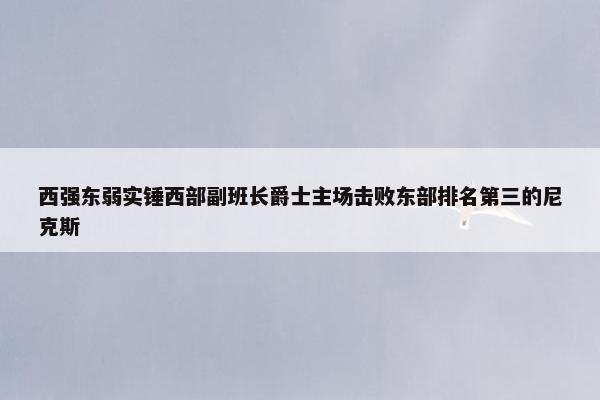 西强东弱实锤西部副班长爵士主场击败东部排名第三的尼克斯