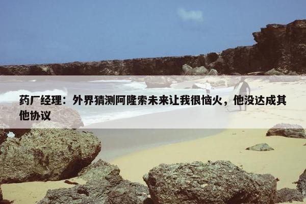 药厂经理：外界猜测阿隆索未来让我很恼火，他没达成其他协议