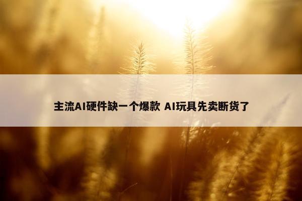 主流AI硬件缺一个爆款 AI玩具先卖断货了