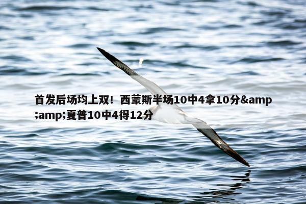 首发后场均上双！西蒙斯半场10中4拿10分&amp;夏普10中4得12分