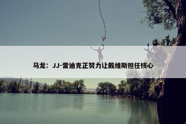 马龙：JJ-雷迪克正努力让戴维斯担任核心