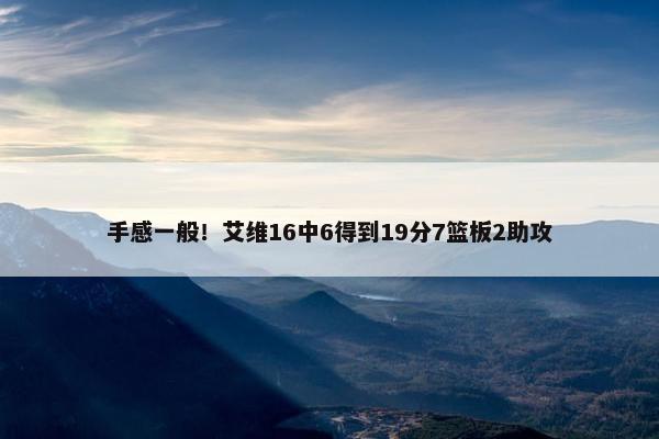 手感一般！艾维16中6得到19分7篮板2助攻