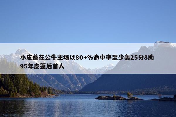 小皮蓬在公牛主场以80+%命中率至少轰25分8助 95年皮蓬后首人