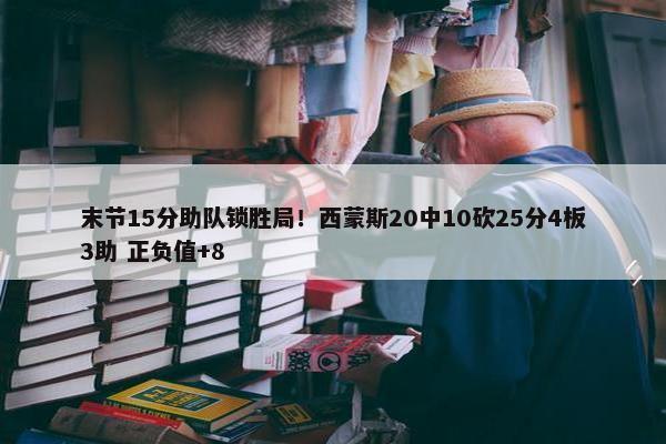 末节15分助队锁胜局！西蒙斯20中10砍25分4板3助 正负值+8