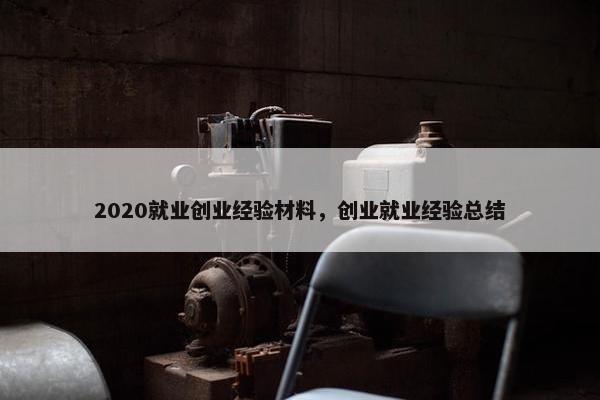 2020就业创业经验材料，创业就业经验总结