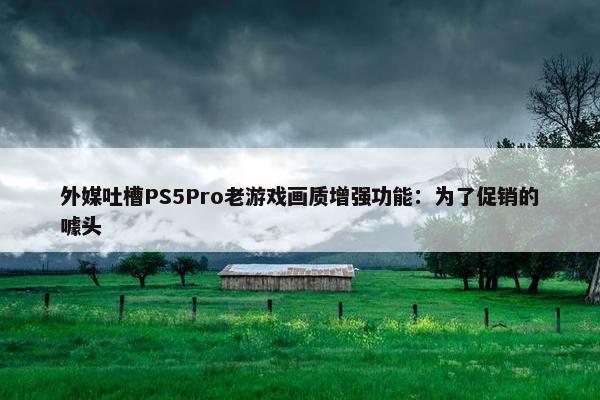 外媒吐槽PS5Pro老游戏画质增强功能：为了促销的噱头