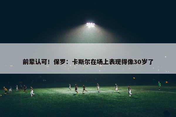 前辈认可！保罗：卡斯尔在场上表现得像30岁了