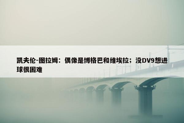 凯夫伦-图拉姆：偶像是博格巴和维埃拉；没DV9想进球很困难