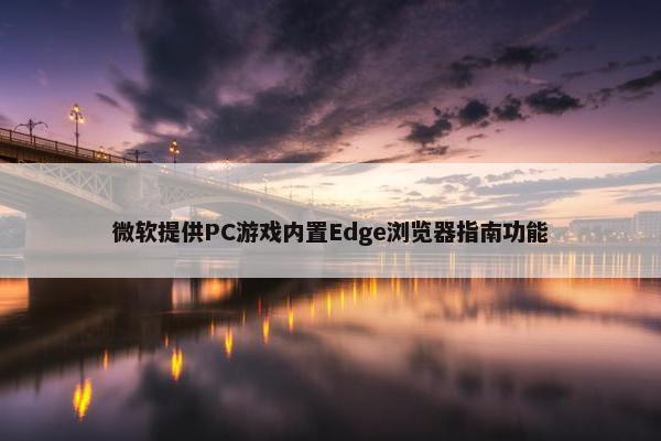 微软提供PC游戏内置Edge浏览器指南功能