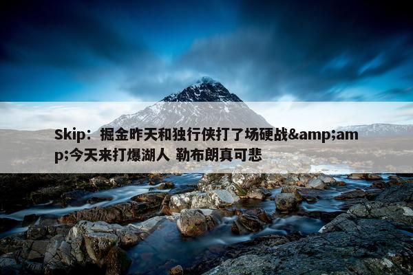 Skip：掘金昨天和独行侠打了场硬战&amp;今天来打爆湖人 勒布朗真可悲