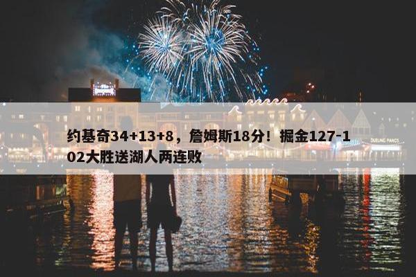 约基奇34+13+8，詹姆斯18分！掘金127-102大胜送湖人两连败