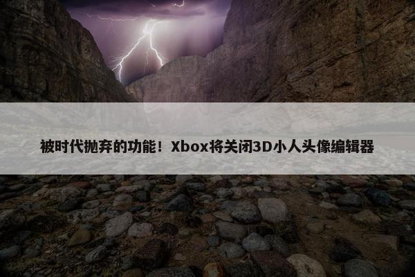 被时代抛弃的功能！Xbox将关闭3D小人头像编辑器