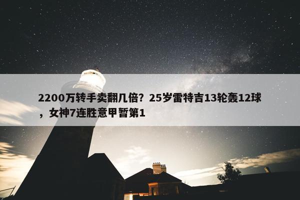 2200万转手卖翻几倍？25岁雷特吉13轮轰12球，女神7连胜意甲暂第1