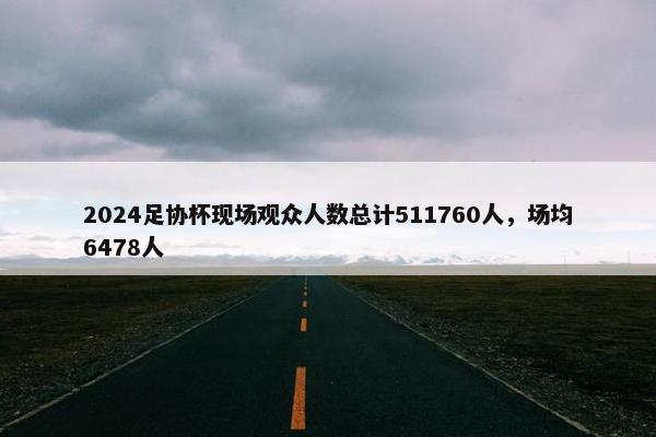 2024足协杯现场观众人数总计511760人，场均6478人