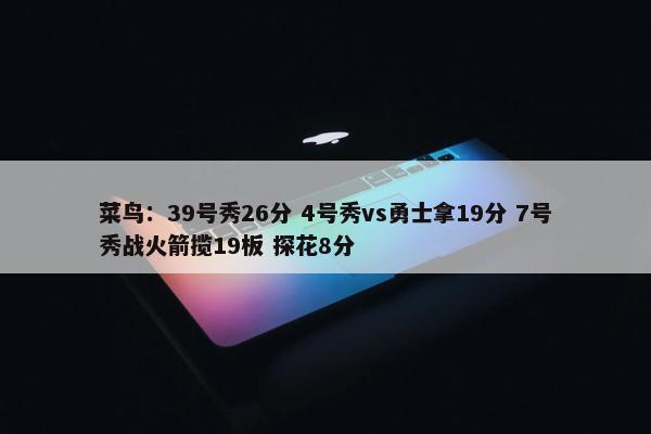 菜鸟：39号秀26分 4号秀vs勇士拿19分 7号秀战火箭揽19板 探花8分