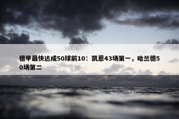 德甲最快达成50球前10：凯恩43场第一，哈兰德50场第二