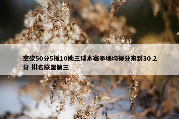 空砍50分5板10助三球本赛季场均得分来到30.2分 排名联盟第三