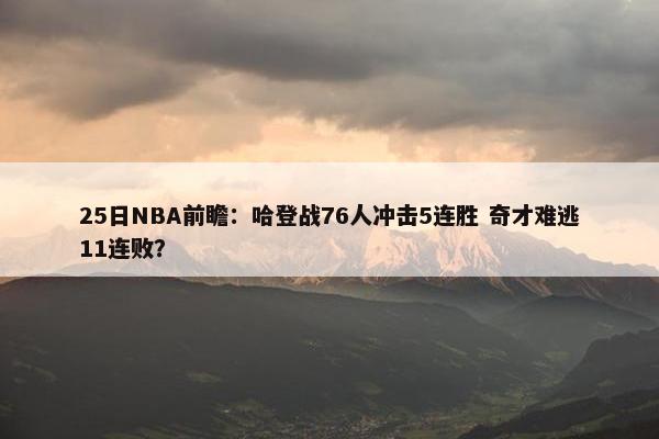 25日NBA前瞻：哈登战76人冲击5连胜 奇才难逃11连败？