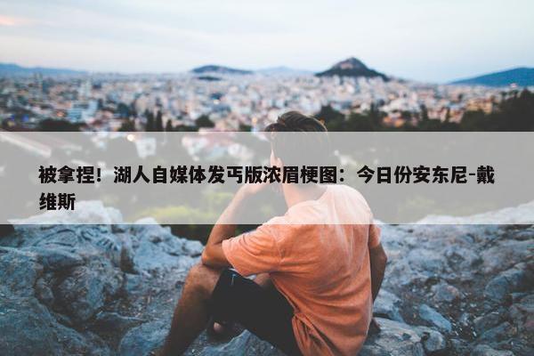 被拿捏！湖人自媒体发丐版浓眉梗图：今日份安东尼-戴维斯