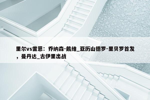 里尔vs雷恩：乔纳森-戴维_亚历山德罗-里贝罗首发，曼丹达_古伊里出战