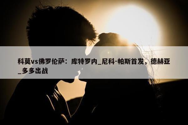 科莫vs佛罗伦萨：库特罗内_尼科-帕斯首发，德赫亚_多多出战