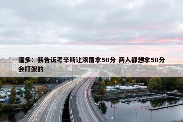 隆多：我告诉考辛斯让浓眉拿50分 两人都想拿50分会打架的