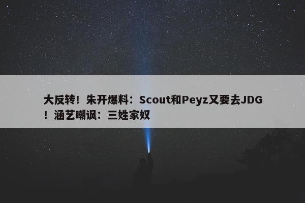 大反转！朱开爆料：Scout和Peyz又要去JDG！涵艺嘲讽：三姓家奴